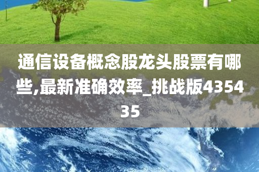 通信设备概念股龙头股票有哪些,最新准确效率_挑战版435435