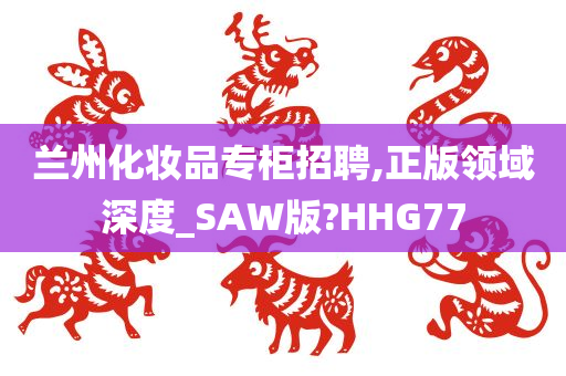 兰州化妆品专柜招聘,正版领域深度_SAW版?HHG77