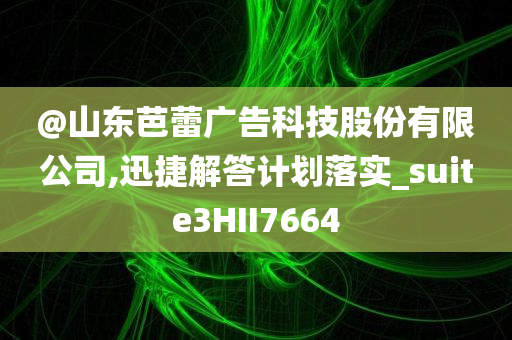 @山东芭蕾广告科技股份有限公司,迅捷解答计划落实_suite3HII7664今晚必出三肖2025_2025新澳门精准免费提供·精确判断