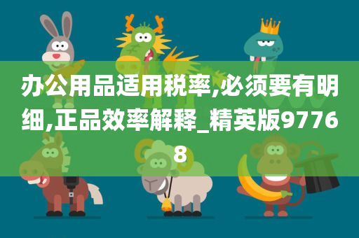办公用品适用税率,必须要有明细,正品效率解释_精英版97768