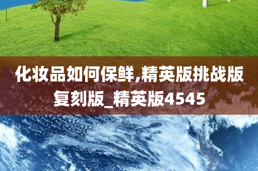 化妆品如何保鲜,精英版挑战版复刻版_精英版4545