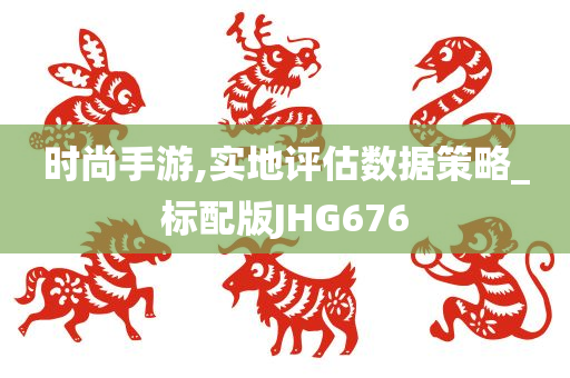 时尚手游,实地评估数据策略_标配版JHG676