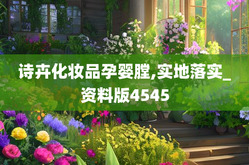 诗卉化妆品孕婴膛,实地落实_资料版4545