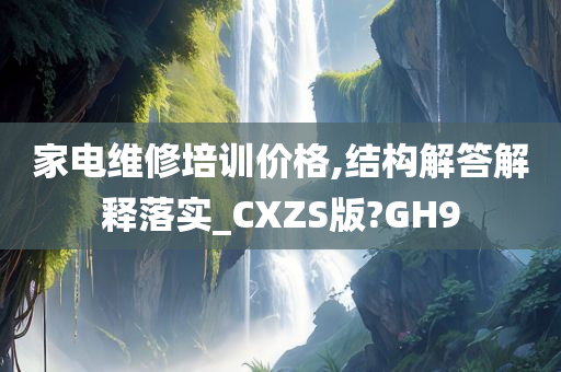 家电维修培训价格,结构解答解释落实_CXZS版?GH9