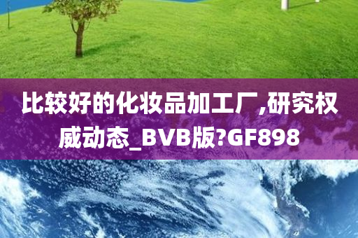 比较好的化妆品加工厂,研究权威动态_BVB版?GF898