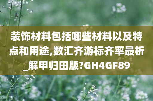 装饰材料包括哪些材料以及特点和用途,数汇齐游标齐率最析_解甲归田版?GH4GF89