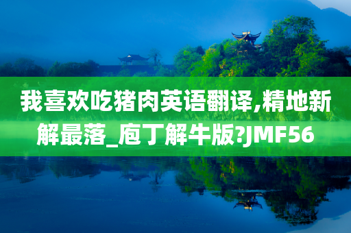 我喜欢吃猪肉英语翻译,精地新解最落_庖丁解牛版?JMF56
