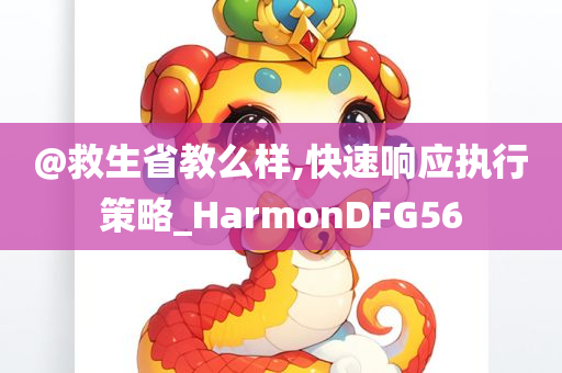 @救生省教么样,快速响应执行策略_HarmonDFG56