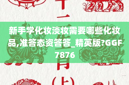 新手学化妆淡妆需要哪些化妆品,准答态资答答_精英版?GGF7876