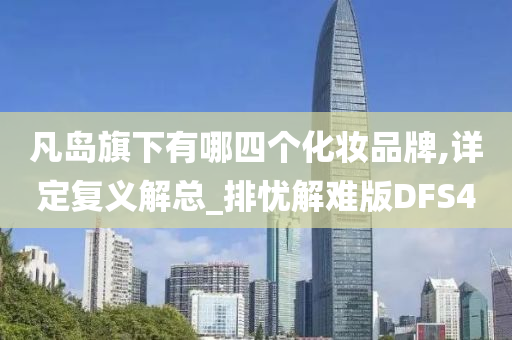 凡岛旗下有哪四个化妆品牌,详定复义解总_排忧解难版DFS4