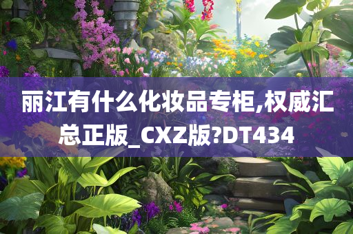 丽江有什么化妆品专柜,权威汇总正版_CXZ版?DT434