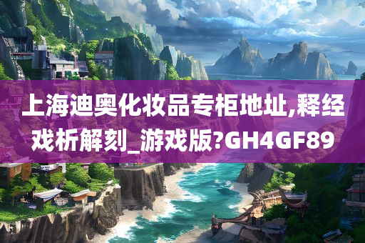 上海迪奥化妆品专柜地址,释经戏析解刻_游戏版?GH4GF89