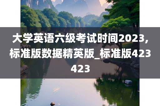 大学英语六级考试时间2023,标准版数据精英版_标准版423423