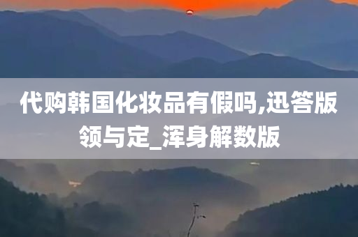 代购韩国化妆品有假吗,迅答版领与定_浑身解数版