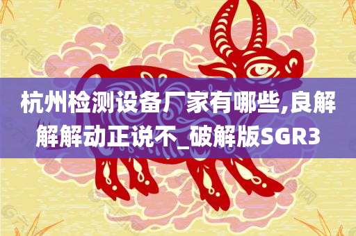 杭州检测设备厂家有哪些,良解解解动正说不_破解版SGR3