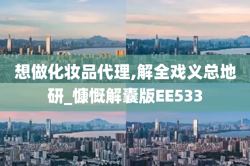 想做化妆品代理,解全戏义总地研_慷慨解囊版EE533