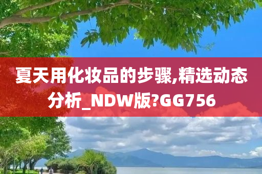 夏天用化妆品的步骤,精选动态分析_NDW版?GG756