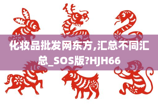 化妆品批发网东方,汇总不同汇总_SOS版?HJH66
