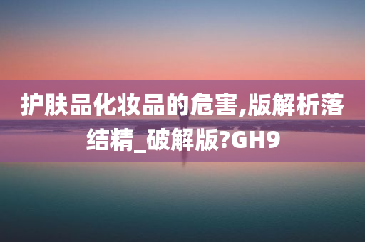 护肤品化妆品的危害,版解析落结精_破解版?GH9