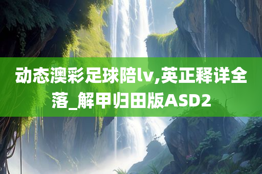 动态澳彩足球陪lv,英正释详全落_解甲归田版ASD2