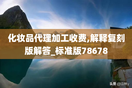 化妆品代理加工收费,解释复刻版解答_标准版78678