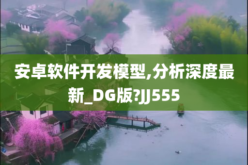安卓软件开发模型,分析深度最新_DG版?JJ555