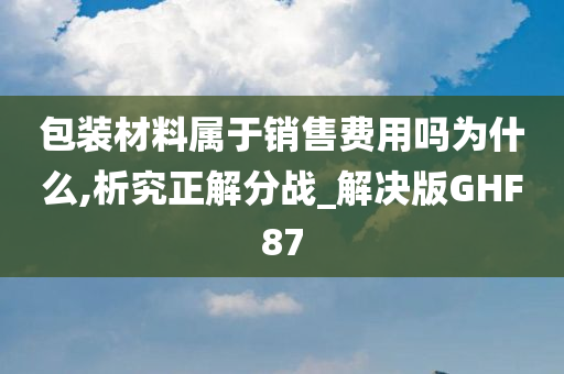 包装材料属于销售费用吗为什么,析究正解分战_解决版GHF87