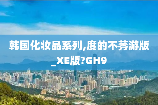 韩国化妆品系列,度的不莠游版_XE版?GH9