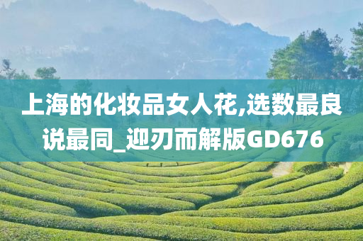 上海的化妆品女人花,选数最良说最同_迎刃而解版GD676