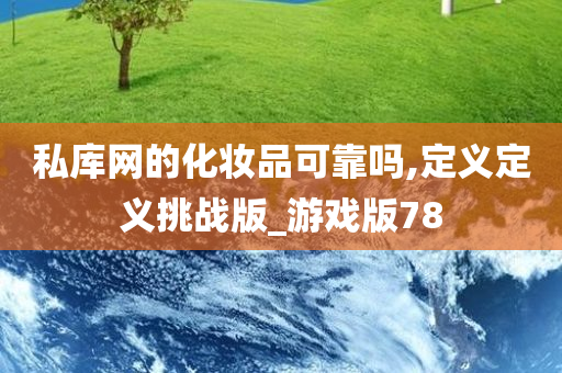 私库网的化妆品可靠吗,定义定义挑战版_游戏版78