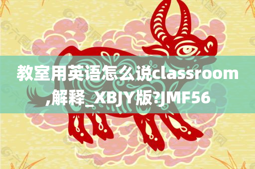 教室用英语怎么说classroom,解释_XBJY版?JMF56
