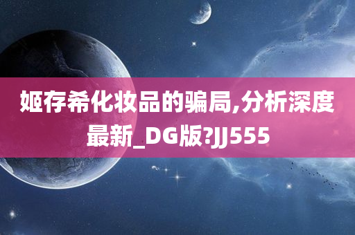 姬存希化妆品的骗局,分析深度最新_DG版?JJ555