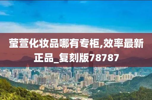 莹萱化妆品哪有专柜,效率最新正品_复刻版78787