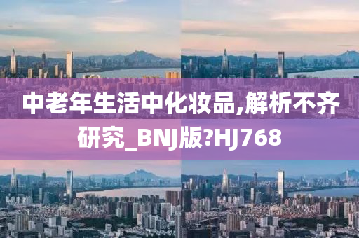 中老年生活中化妆品,解析不齐研究_BNJ版?HJ768