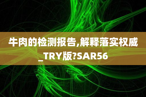 牛肉的检测报告,解释落实权威_TRY版?SAR56