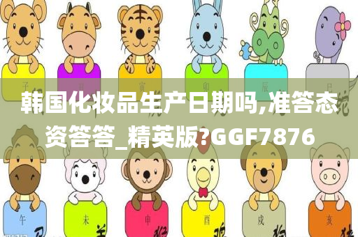 韩国化妆品生产日期吗,准答态资答答_精英版?GGF7876