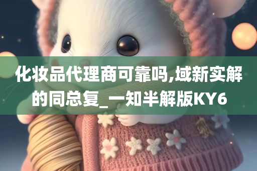 化妆品代理商可靠吗,域新实解的同总复_一知半解版KY6