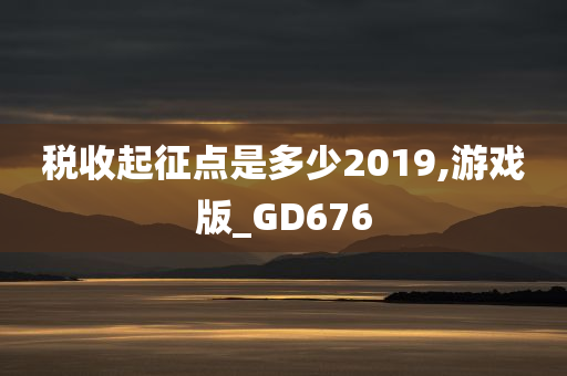 税收起征点是多少2019,游戏版_GD676