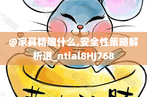 @家具精雕什么,安全性策略解析进_ntial8HJ768