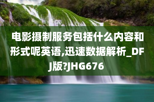 电影摄制服务包括什么内容和形式呢英语,迅速数据解析_DFJ版?JHG676