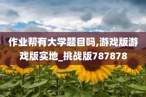 作业帮有大学题目吗,游戏版游戏版实地_挑战版787878