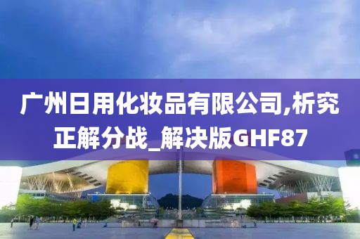 广州日用化妆品有限公司,析究正解分战_解决版GHF87
