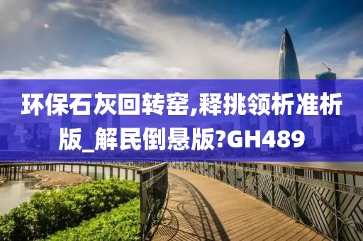 环保石灰回转窑,释挑领析准析版_解民倒悬版?GH489