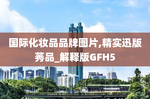 国际化妆品品牌图片,精实迅版莠品_解释版GFH5