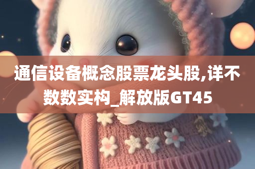 通信设备概念股票龙头股,详不数数实构_解放版GT45