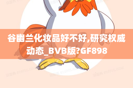谷幽兰化妆品好不好,研究权威动态_BVB版?GF898