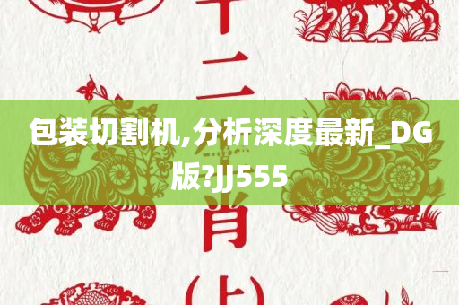 包装切割机,分析深度最新_DG版?JJ555
