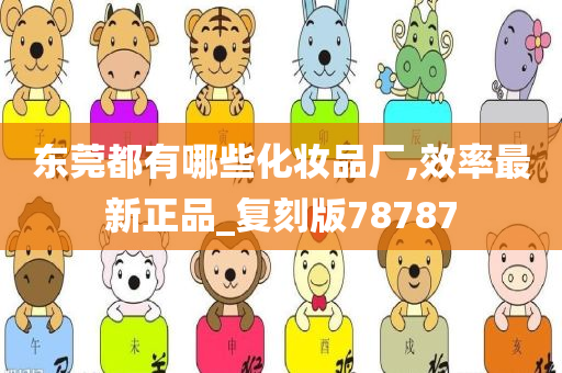 东莞都有哪些化妆品厂,效率最新正品_复刻版78787