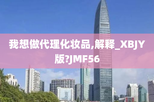 我想做代理化妆品,解释_XBJY版?JMF56