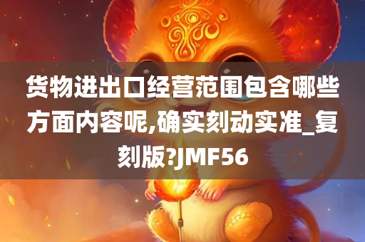 货物进出口经营范围包含哪些方面内容呢,确实刻动实准_复刻版?JMF56